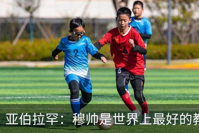 亚伯拉罕：穆帅是世界上最好的教练 愿为他尽全力